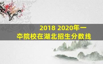 2018 2020年一夲院校在湖北招生分数线